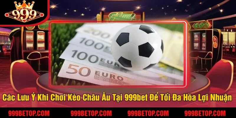 Các Lưu Ý Khi Chơi Kèo Châu Âu Tại 999bet Để Tối Đa Hóa Lợi Nhuận