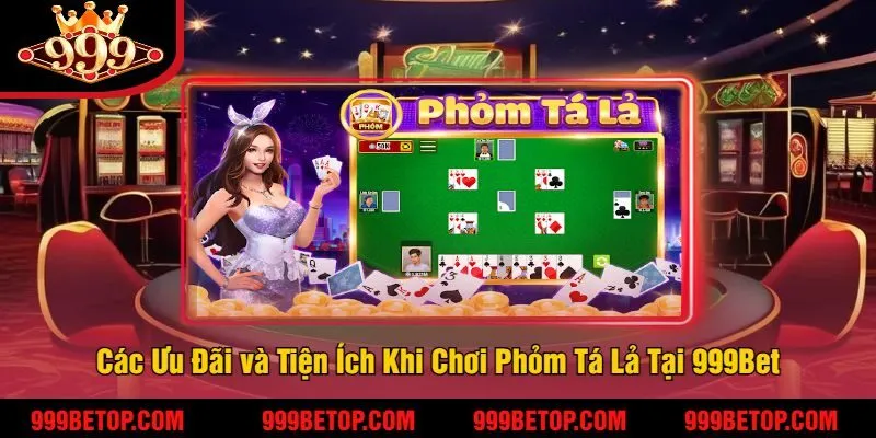 Các Ưu Đãi và Tiện Ích Khi Chơi Phỏm Tá Lả Tại 999Bet