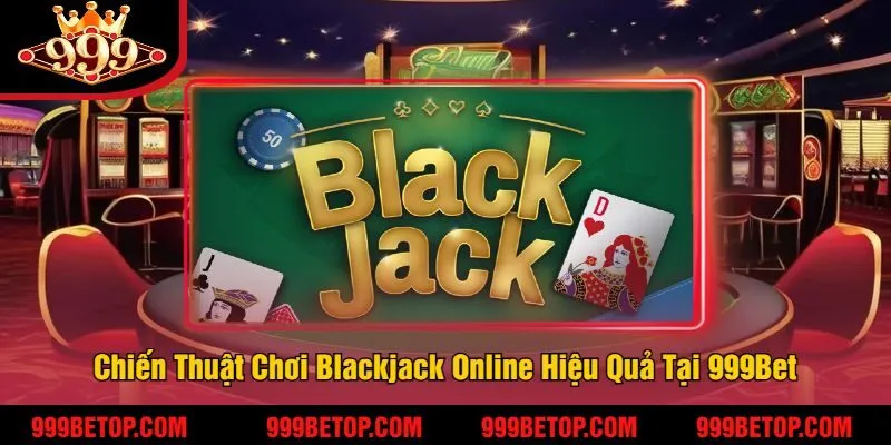 Chiến Thuật Chơi Blackjack Online Hiệu Quả Tại 999Bet