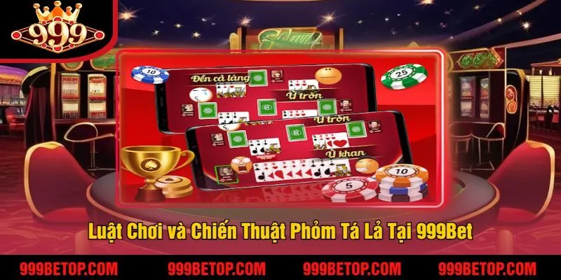 Luật Chơi và Chiến Thuật Phỏm Tá Lả Tại 999Bet