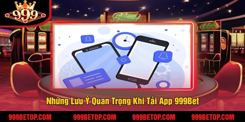 Tải App 999Bet – Cược Mọi Lúc, Nhận Thưởng Mọi Nơi! 4 Những Lưu Ý Quan Trọng Khi Tải App 999Bet
